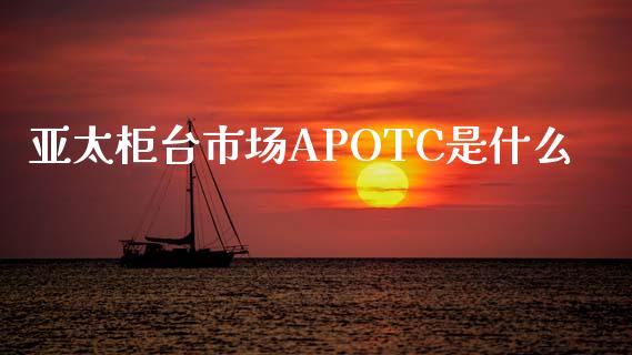 亚太柜台市场APOTC是什么_https://m.15771688.com_期货手续费_第1张