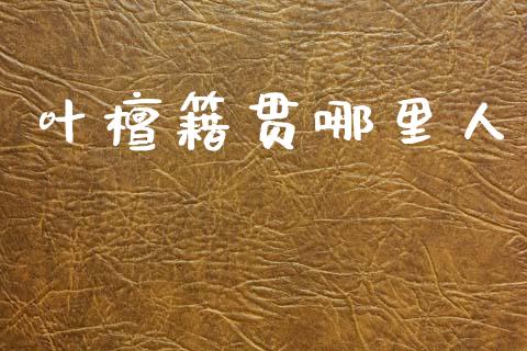 叶檀籍贯哪里人_https://m.15771688.com_道指实时行情_第1张