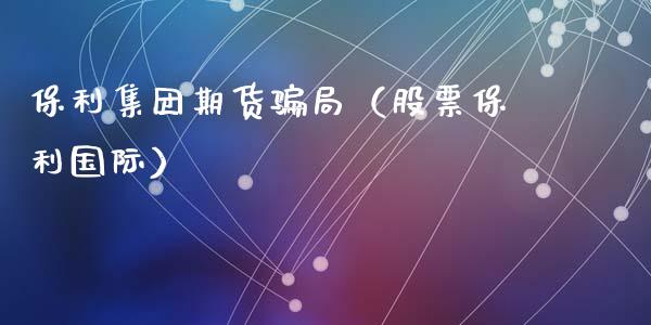 保利集团期货骗局（股票保利国际）_https://m.15771688.com_美国道指_第1张
