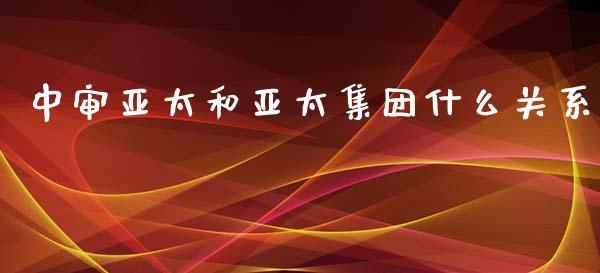 中审亚太和亚太集团什么关系_https://m.15771688.com_期货手续费_第1张