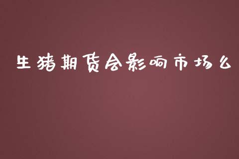 生猪期货会影响市场么_https://m.15771688.com_道指实时行情_第1张