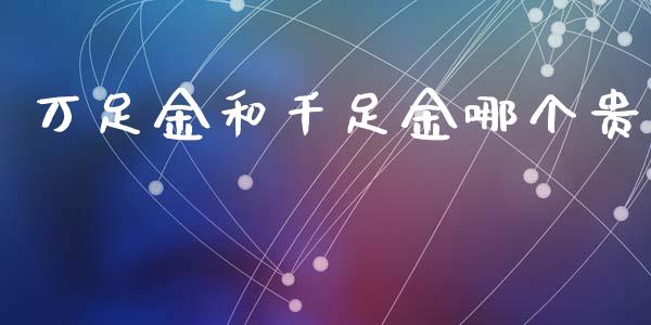 万足金和千足金哪个贵_https://m.15771688.com_美国道指_第1张