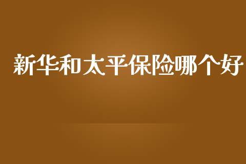 新华和太平保险哪个好_https://m.15771688.com_期货手续费_第1张