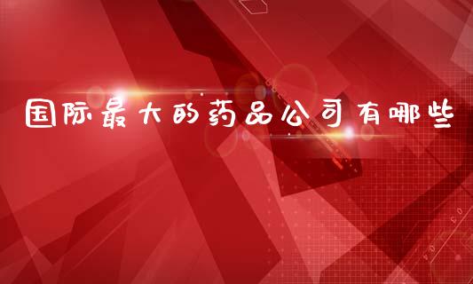 国际最大的药品公司有哪些_https://m.15771688.com_期货开户_第1张