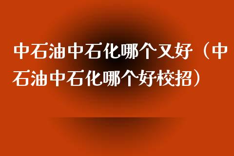 中石油中石化哪个又好(中石油中石化哪个好校招)_期货手续费_第1张_期货开户_期货手续费_道指实时行情_美国道指 中石油中石化哪个又好(中石油中石化哪个好校招)_https://m.15771688.com_期货手续费_第1张