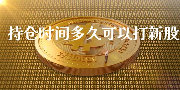 持仓时间多久可以打新股_https://m.15771688.com_期货手续费_第1张