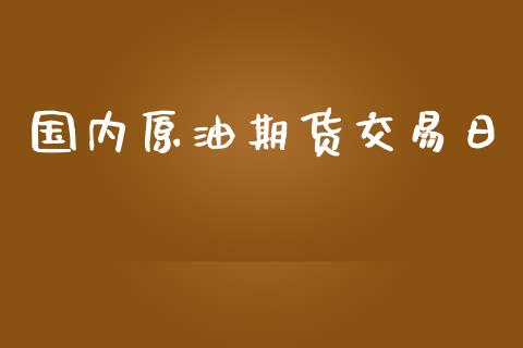 国内原油期货交易日_https://m.15771688.com_期货手续费_第1张