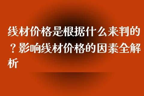 线材价格是根据什么来判的？影响线材价格的因素全解析_https://m.15771688.com_期货开户_第1张