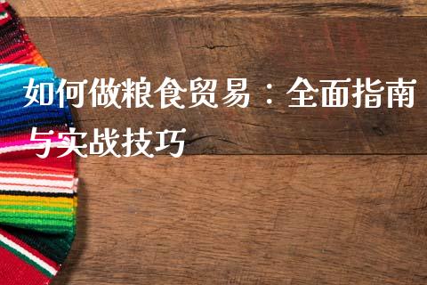 如何做粮食贸易：全面指南与实战技巧_https://m.15771688.com_期货手续费_第1张