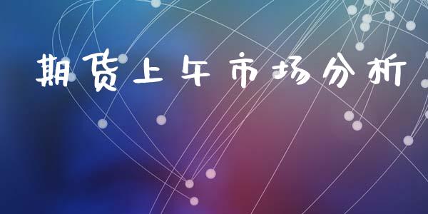 期货上午市场分析_https://m.15771688.com_期货开户_第1张