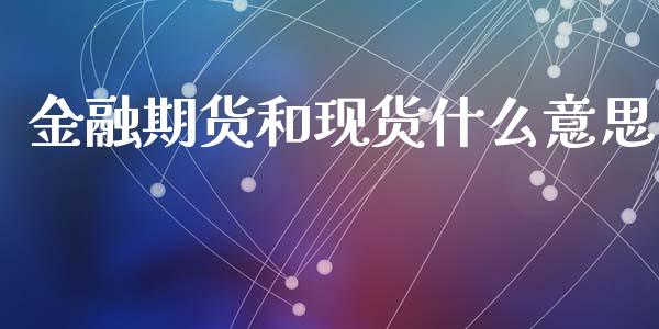 金融期货和现货什么意思_https://m.15771688.com_期货开户_第1张