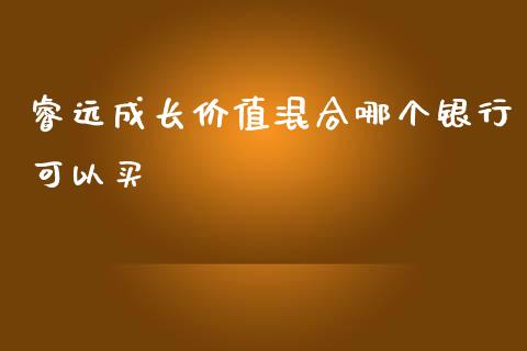 睿远成长价值混合哪个银行可以买_https://m.15771688.com_期货开户_第1张