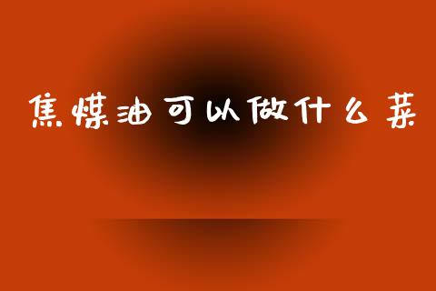 焦煤油可以做什么菜_https://m.15771688.com_美国道指_第1张