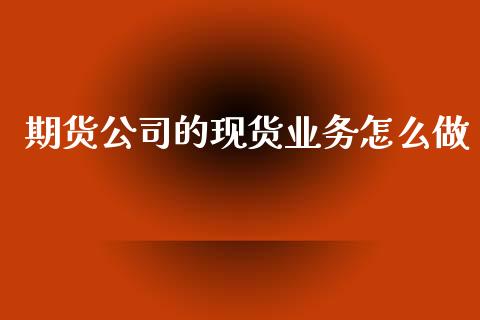期货公司的现货业务怎么做_https://m.15771688.com_美国道指_第1张