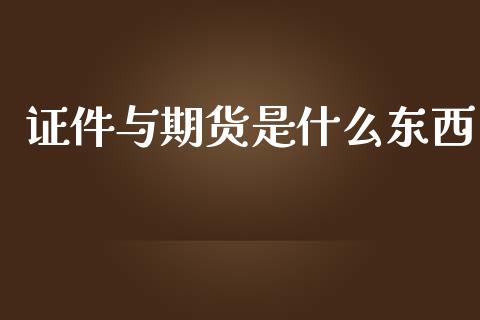 证件与期货是什么东西_https://m.15771688.com_期货开户_第1张
