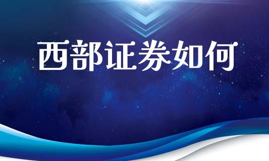 西部证券如何_https://m.15771688.com_期货开户_第1张