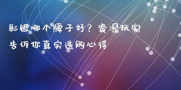 彩银哪个牌子好？资深玩家告诉你真实选购心得_https://m.15771688.com_美国道指_第1张