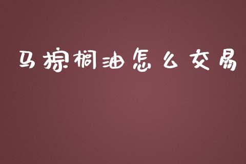 马棕榈油怎么交易_https://m.15771688.com_期货手续费_第1张