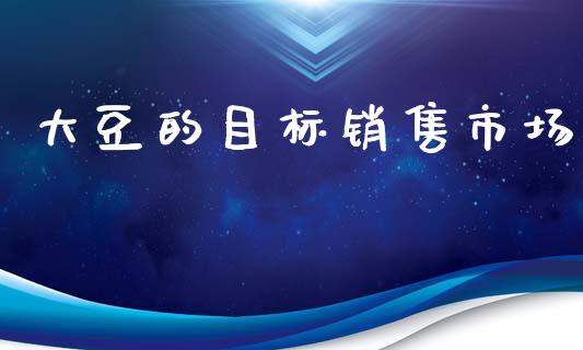 大豆的目标销售市场_https://m.15771688.com_期货手续费_第1张