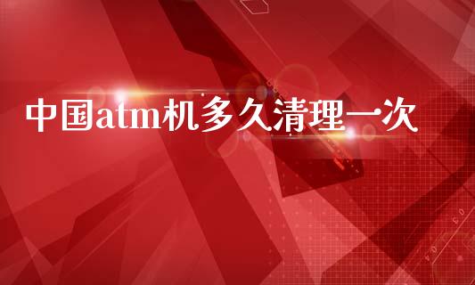 中国atm机多久清理一次_https://m.15771688.com_期货开户_第1张