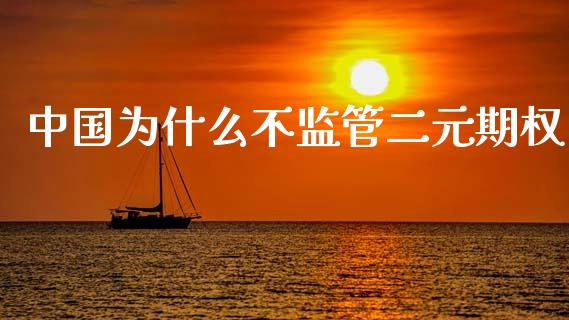 中国为什么不监管二元期权_https://m.15771688.com_期货开户_第1张
