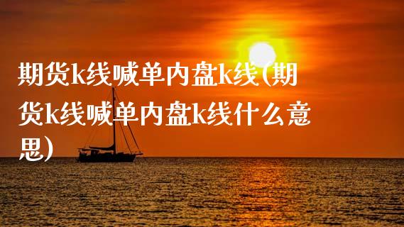 期货k线喊单内盘k线(期货k线喊单内盘k线什么意思)_美国道指_第1张_期货开户_期货手续费_道指实时行情_美国道指 期货k线喊单内盘k线(期货k线喊单内盘k线什么意思)_https://m.15771688.com_美国道指_第1张