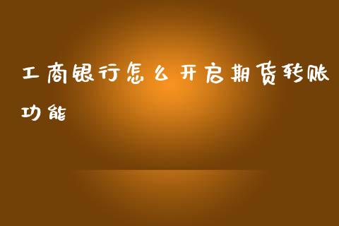 工商银行怎么开启期货转账功能_https://m.15771688.com_期货手续费_第1张