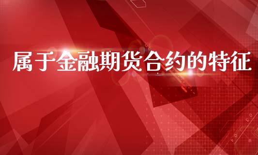 属于金融期货合约的特征_https://m.15771688.com_期货开户_第1张