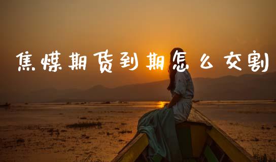 焦煤期货到期怎么交割_https://m.15771688.com_期货开户_第1张