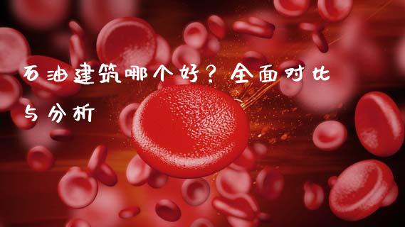 石油建筑哪个好？全面对比与分析_https://m.15771688.com_美国道指_第1张