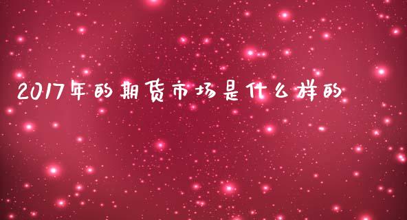 2017年的期货市场是什么样的_https://m.15771688.com_期货开户_第1张