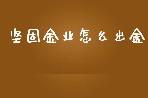 坚固金业怎么出金_https://m.15771688.com_期货开户_第1张