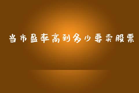 当市盈率高到多少要卖股票_https://m.15771688.com_期货手续费_第1张