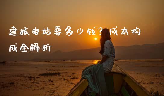 建核电站要多少钱？成本构成全解析_https://m.15771688.com_美国道指_第1张