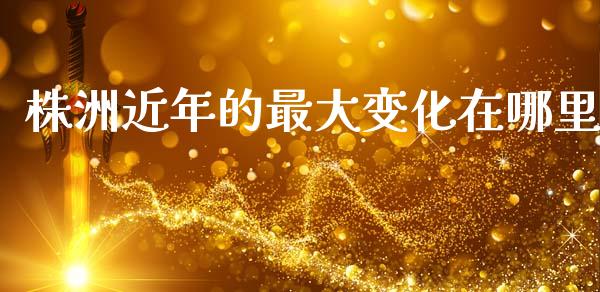 株洲近年的最大变化在哪里_https://m.15771688.com_期货开户_第1张