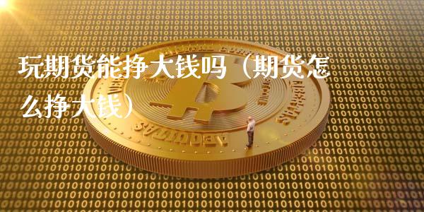 玩期货能挣大钱吗（期货怎么挣大钱）_https://m.15771688.com_期货开户_第1张