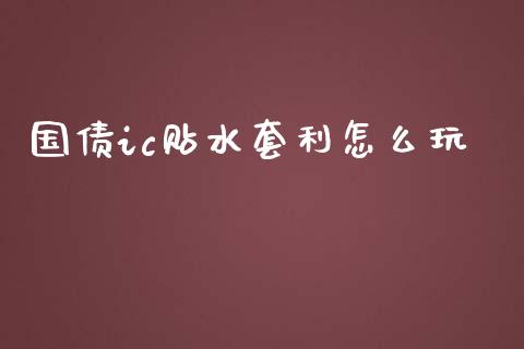 国债ic贴水套利怎么玩_https://m.15771688.com_期货开户_第1张
