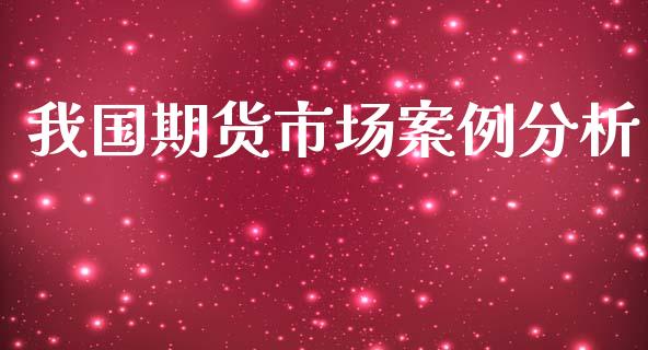 我国期货市场案例分析_https://m.15771688.com_期货开户_第1张