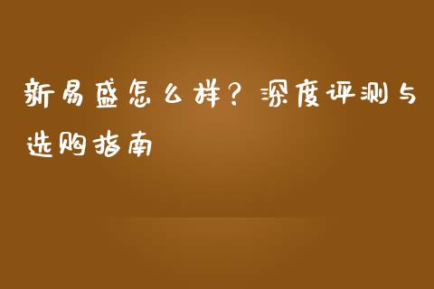 新易盛怎么样？深度评测与选购指南_https://m.15771688.com_期货手续费_第1张