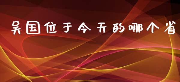 吴国位于今天的哪个省_https://m.15771688.com_期货手续费_第1张
