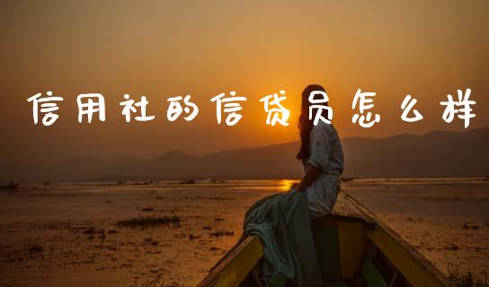 信用社的信贷员怎么样_https://m.15771688.com_期货开户_第1张