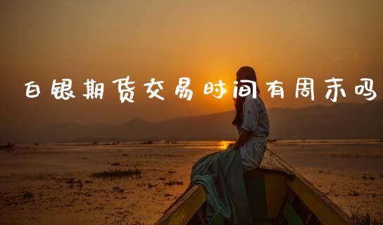 白银期货交易时间有周末吗_https://m.15771688.com_期货开户_第1张
