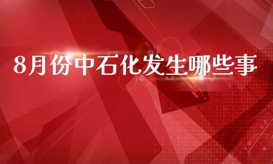 8月份中石化发生哪些事_https://m.15771688.com_期货开户_第1张