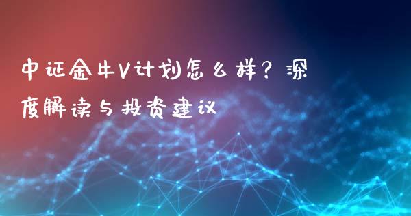 中证金牛V计划怎么样？深度解读与投资建议_https://m.15771688.com_美国道指_第1张