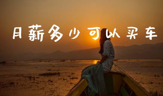 月薪多少可以买车_https://m.15771688.com_期货手续费_第1张
