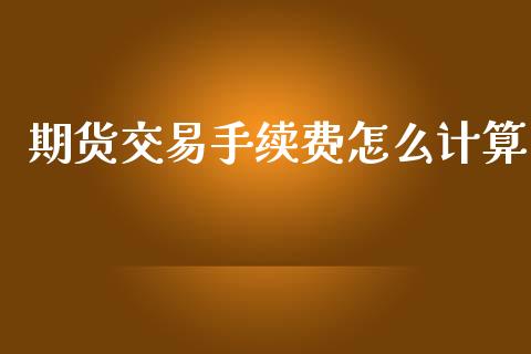 期货交易手续费怎么计算_https://m.15771688.com_期货手续费_第1张