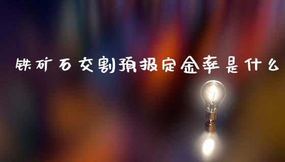 铁矿石交割预报定金率是什么_https://m.15771688.com_期货手续费_第1张