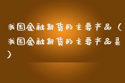 我国金融期货的主要产品(我国金融期货的主要产品是)_美国道指_第1张_期货开户_期货手续费_道指实时行情_美国道指 我国金融期货的主要产品(我国金融期货的主要产品是)_https://m.15771688.com_美国道指_第1张
