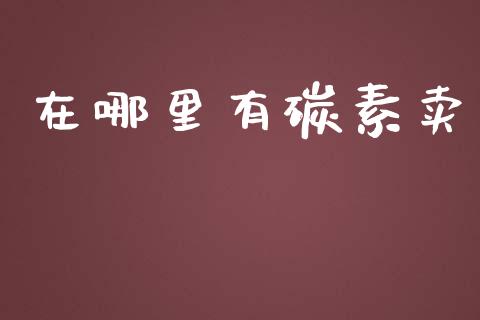 在哪里有碳素卖_https://m.15771688.com_期货手续费_第1张