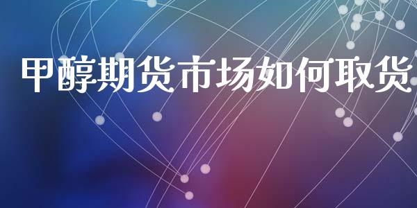 甲醇期货市场如何取货_https://m.15771688.com_期货开户_第1张